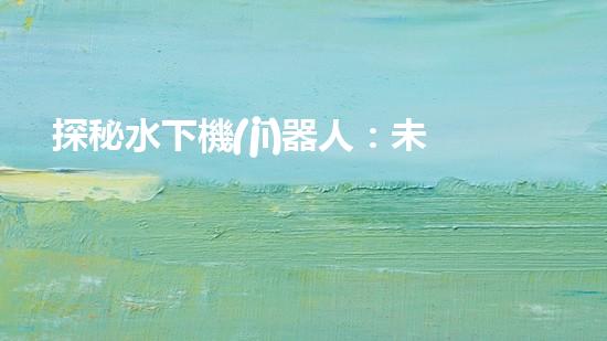 探秘水下機(jī)器人：未來就業(yè)的藍(lán)海還是無底深淵？